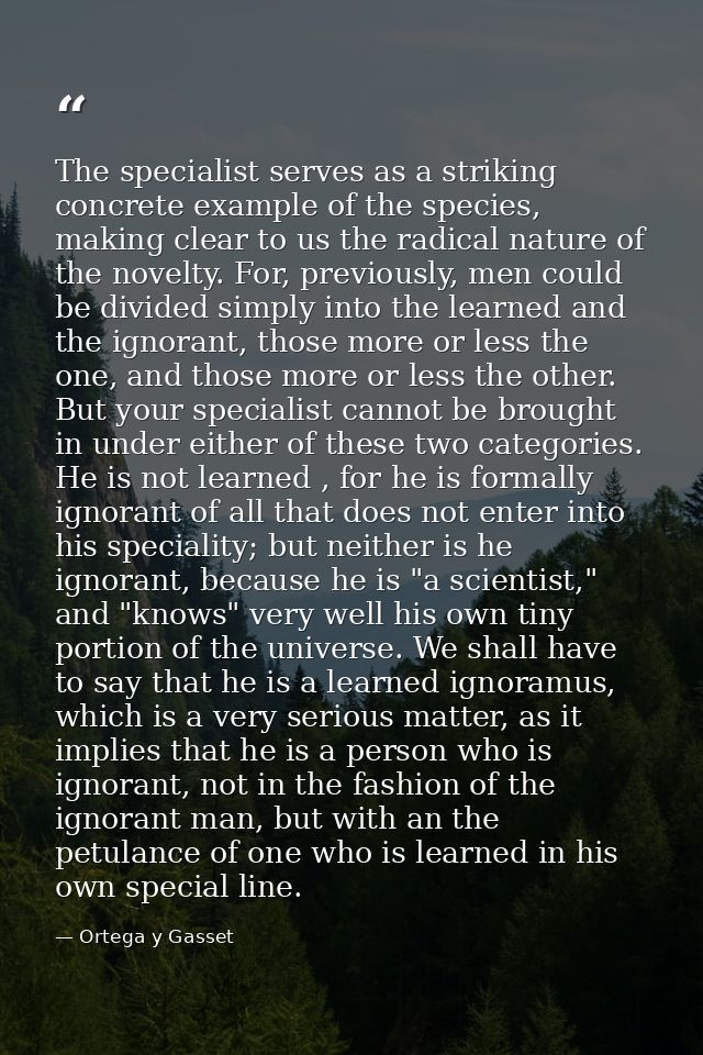 The specialist serves as a striking concrete example of the species, making clear to us the radical nature of the novelt — Ortega y Gasset