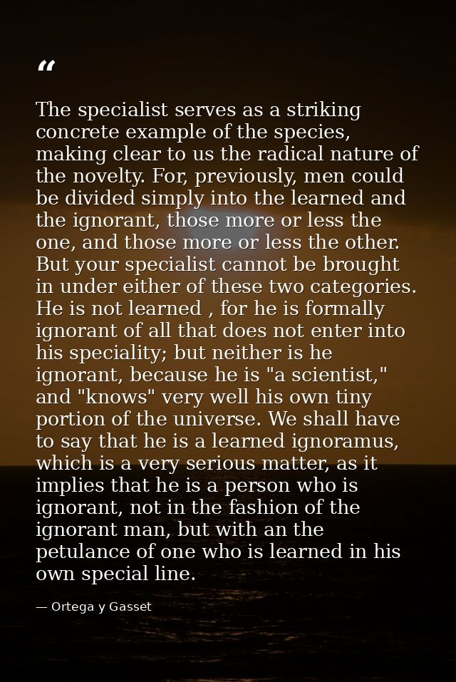The specialist serves as a striking concrete example of the species, making clear to us the radical nature of the novelt — Ortega y Gasset