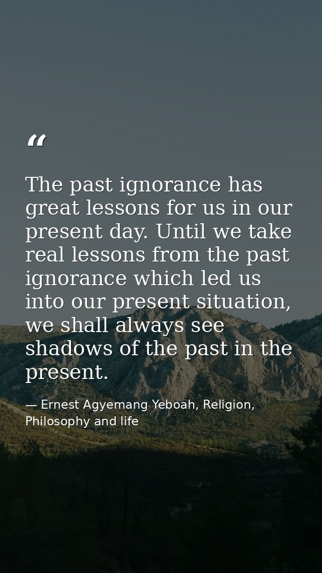 The past ignorance has great lessons for us in our present day. Until we take real lessons from the past ignorance which — Ernest Agyemang Yeboah, Religion, Philosophy and life