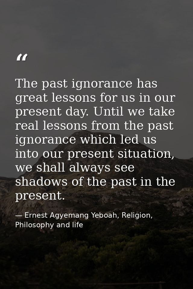 The past ignorance has great lessons for us in our present day. Until we take real lessons from the past ignorance which — Ernest Agyemang Yeboah, Religion, Philosophy and life
