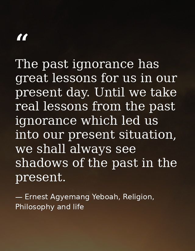 The past ignorance has great lessons for us in our present day. Until we take real lessons from the past ignorance which — Ernest Agyemang Yeboah, Religion, Philosophy and life