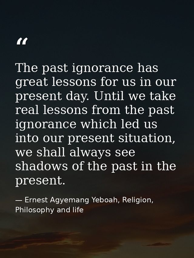 The past ignorance has great lessons for us in our present day. Until we take real lessons from the past ignorance which — Ernest Agyemang Yeboah, Religion, Philosophy and life