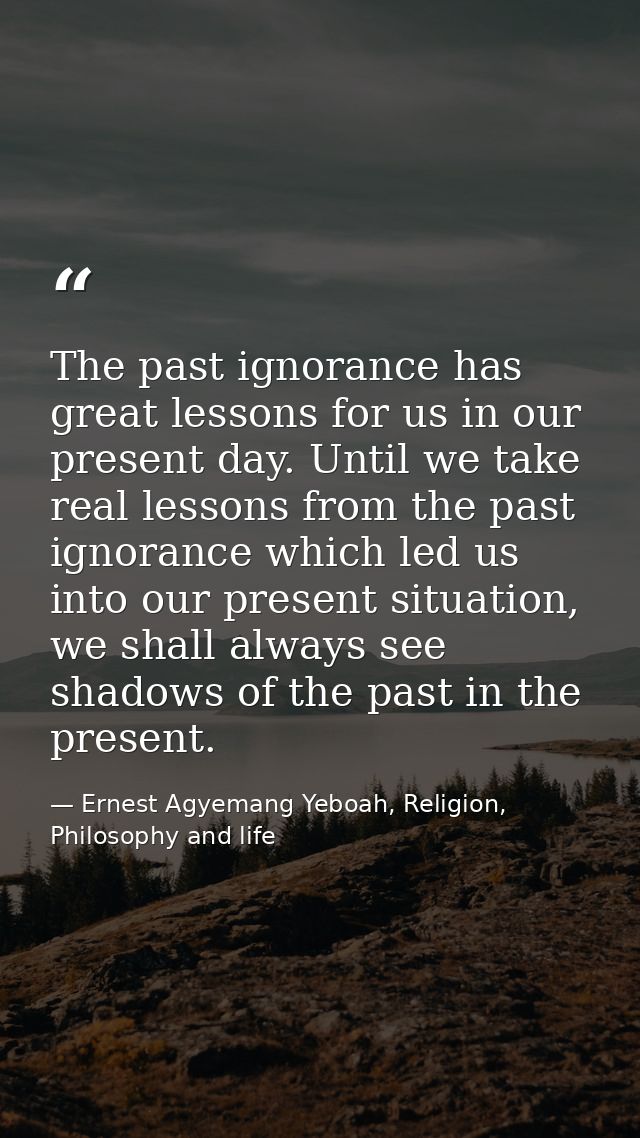 The past ignorance has great lessons for us in our present day. Until we take real lessons from the past ignorance which — Ernest Agyemang Yeboah, Religion, Philosophy and life