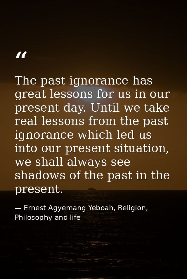 The past ignorance has great lessons for us in our present day. Until we take real lessons from the past ignorance which — Ernest Agyemang Yeboah, Religion, Philosophy and life