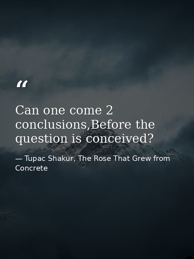 Can one come 2 conclusions,Before the question is conceived? — Tupac Shakur, The Rose That Grew from Concrete