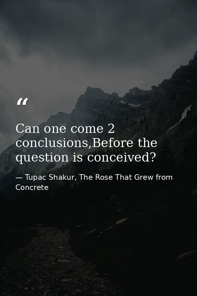 Can one come 2 conclusions,Before the question is conceived? — Tupac Shakur, The Rose That Grew from Concrete