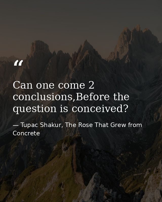 Can one come 2 conclusions,Before the question is conceived? — Tupac Shakur, The Rose That Grew from Concrete