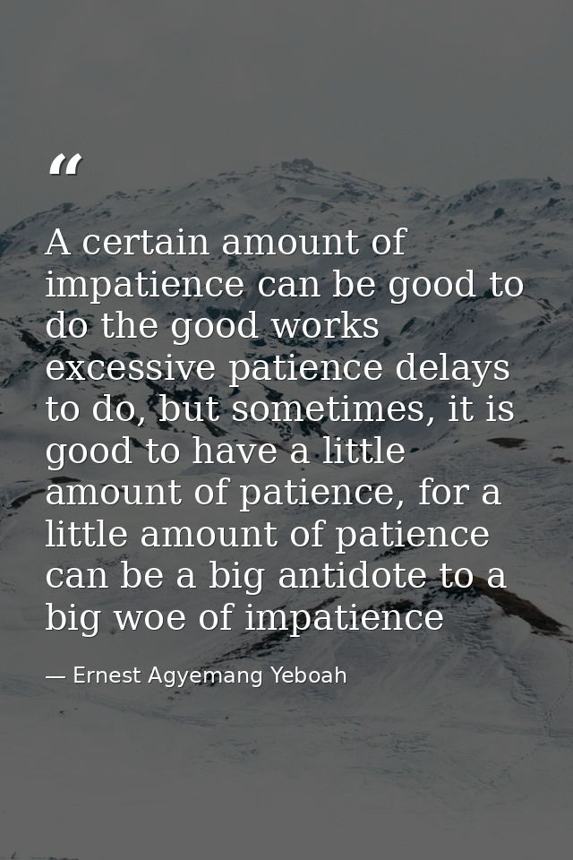 A certain amount of impatience can be good to do the good works excessive patience delays to do, but sometimes, it is go — Ernest Agyemang Yeboah