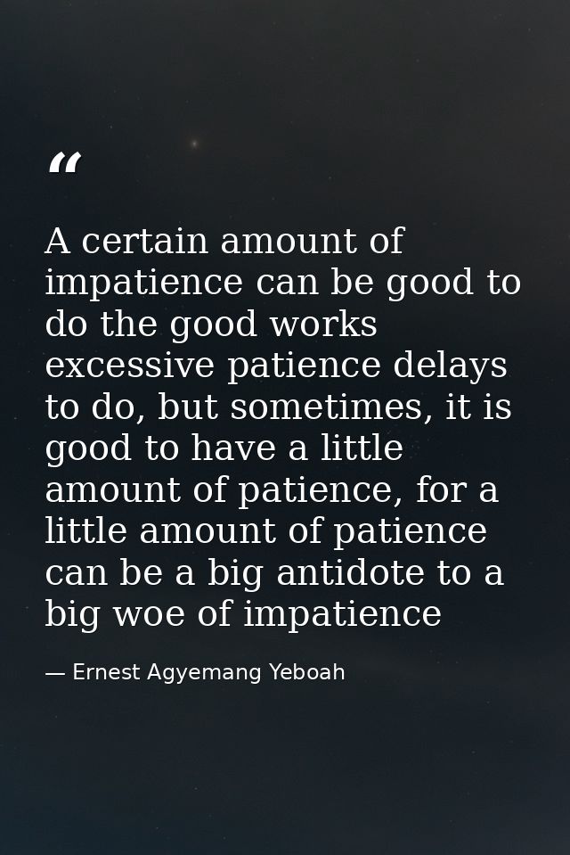 A certain amount of impatience can be good to do the good works excessive patience delays to do, but sometimes, it is go — Ernest Agyemang Yeboah