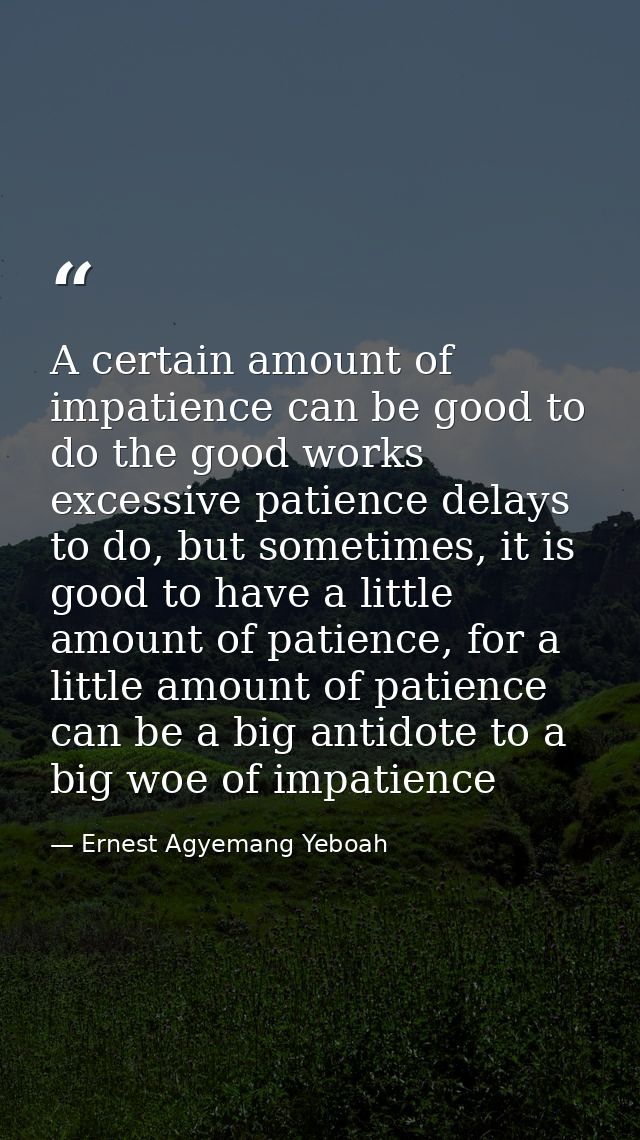 A certain amount of impatience can be good to do the good works excessive patience delays to do, but sometimes, it is go — Ernest Agyemang Yeboah