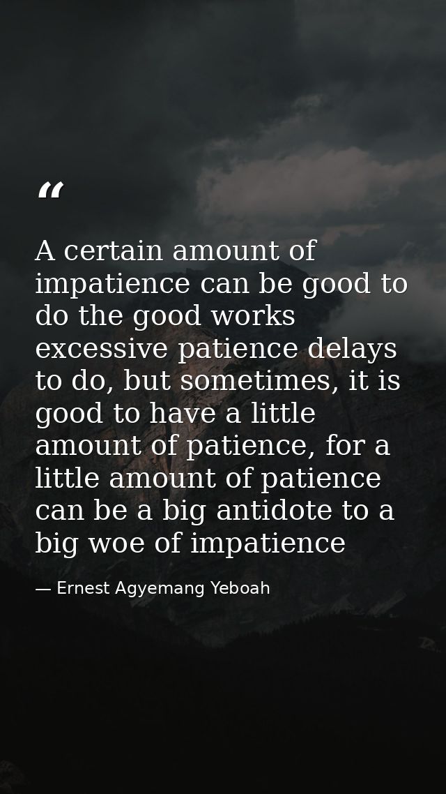 A certain amount of impatience can be good to do the good works excessive patience delays to do, but sometimes, it is go — Ernest Agyemang Yeboah