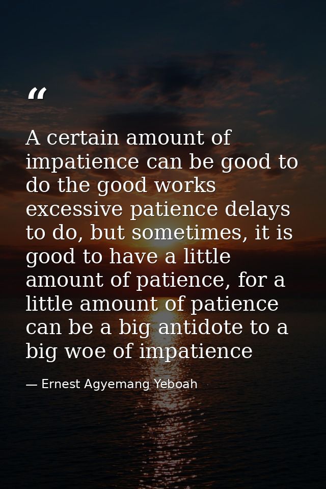 A certain amount of impatience can be good to do the good works excessive patience delays to do, but sometimes, it is go — Ernest Agyemang Yeboah