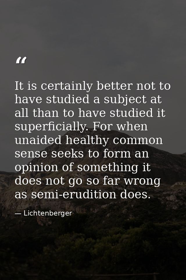 It is certainly better not to have studied a subject at all than to have studied it superficially. For when unaided heal — Lichtenberger