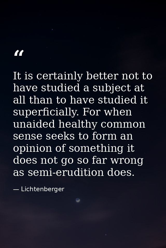 It is certainly better not to have studied a subject at all than to have studied it superficially. For when unaided heal — Lichtenberger