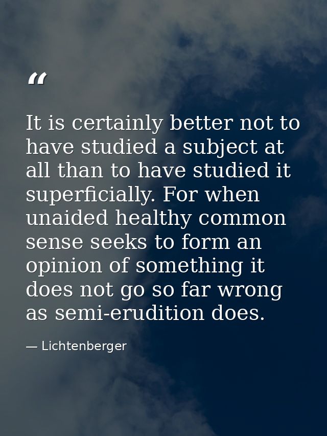 It is certainly better not to have studied a subject at all than to have studied it superficially. For when unaided heal — Lichtenberger