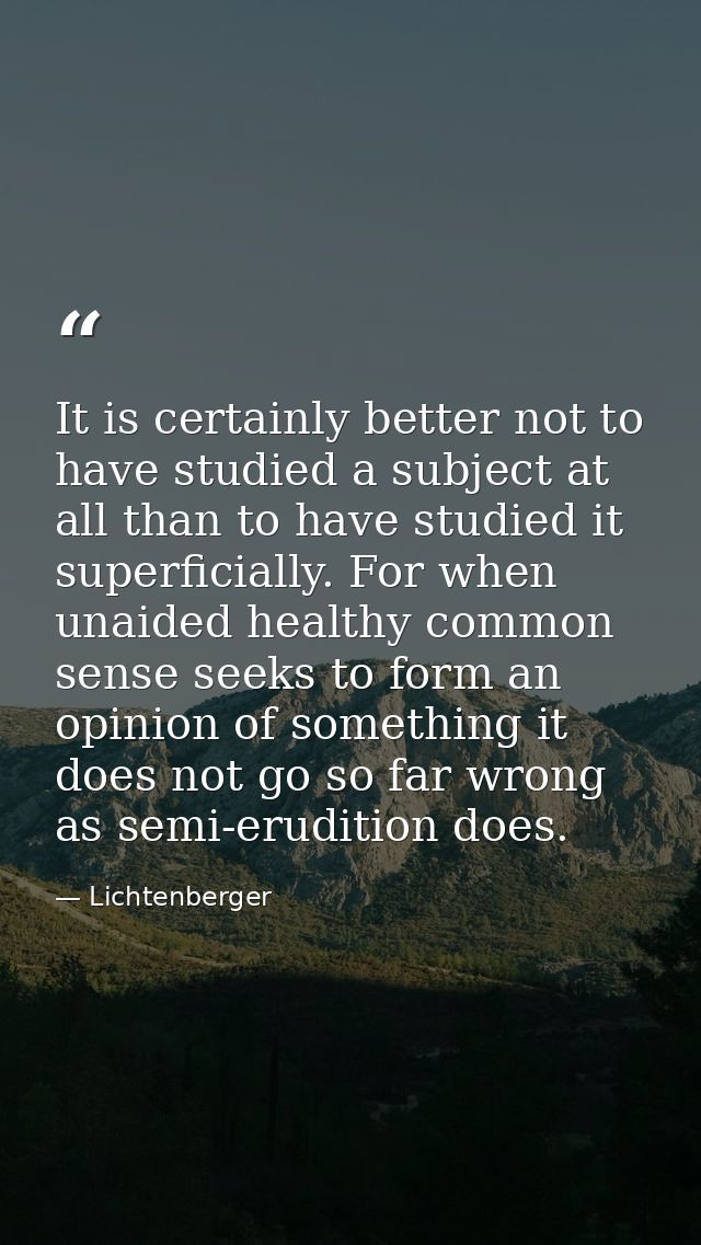It is certainly better not to have studied a subject at all than to have studied it superficially. For when unaided heal — Lichtenberger