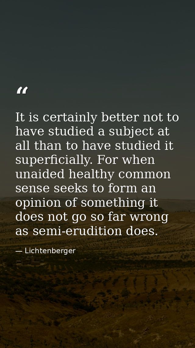 It is certainly better not to have studied a subject at all than to have studied it superficially. For when unaided heal — Lichtenberger