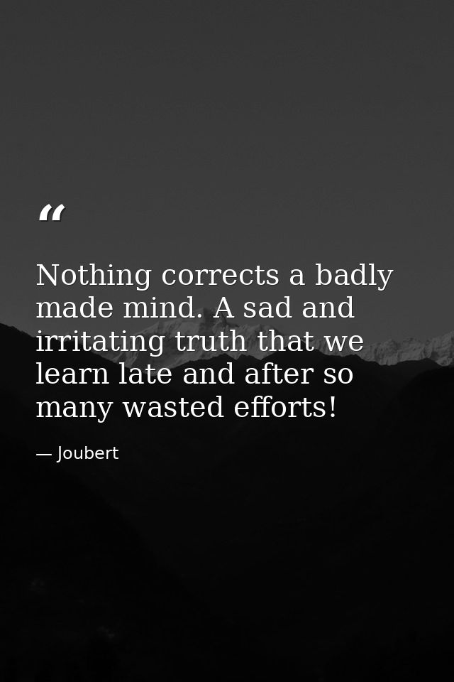 Nothing corrects a badly made mind. A sad and irritating truth that we learn late and after so many wasted efforts! — Joubert