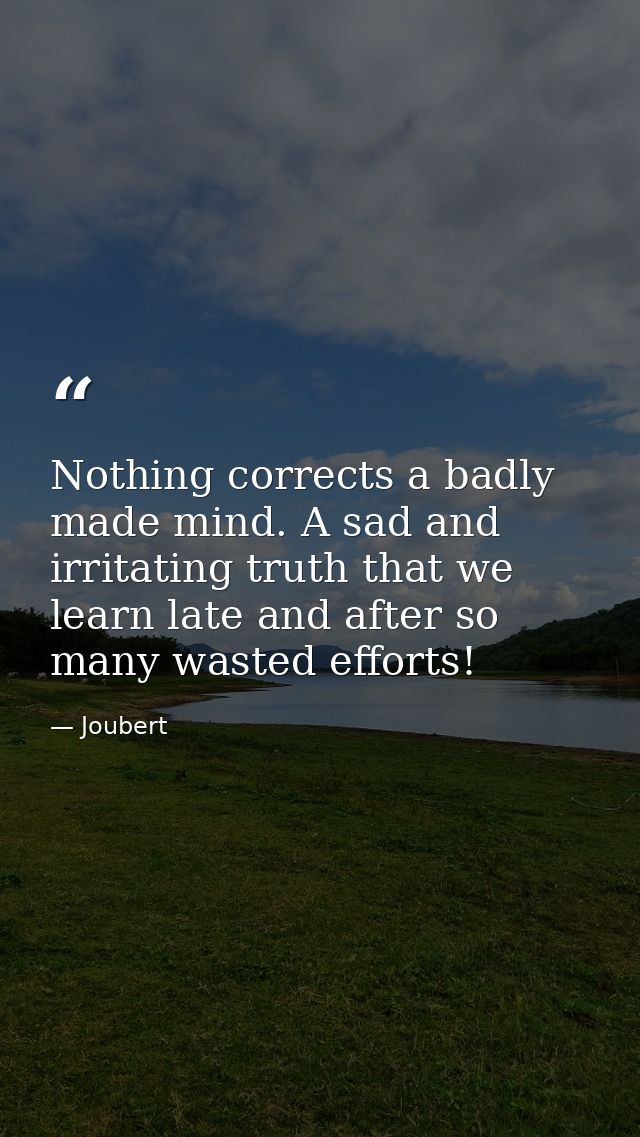 Nothing corrects a badly made mind. A sad and irritating truth that we learn late and after so many wasted efforts! — Joubert