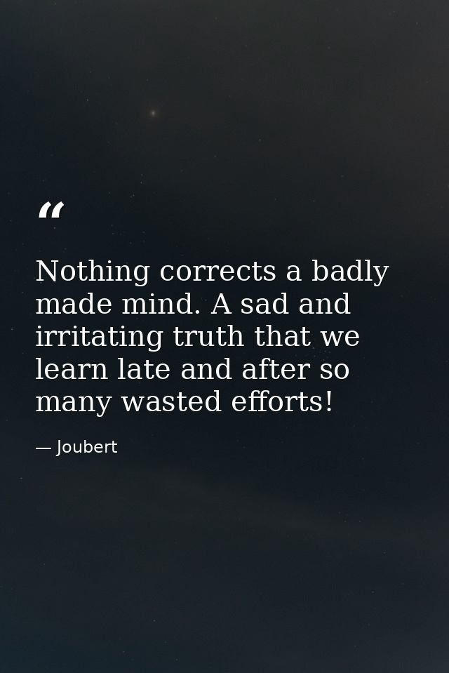 Nothing corrects a badly made mind. A sad and irritating truth that we learn late and after so many wasted efforts! — Joubert