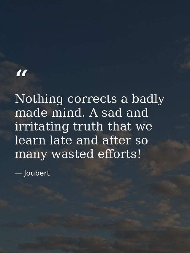 Nothing corrects a badly made mind. A sad and irritating truth that we learn late and after so many wasted efforts! — Joubert