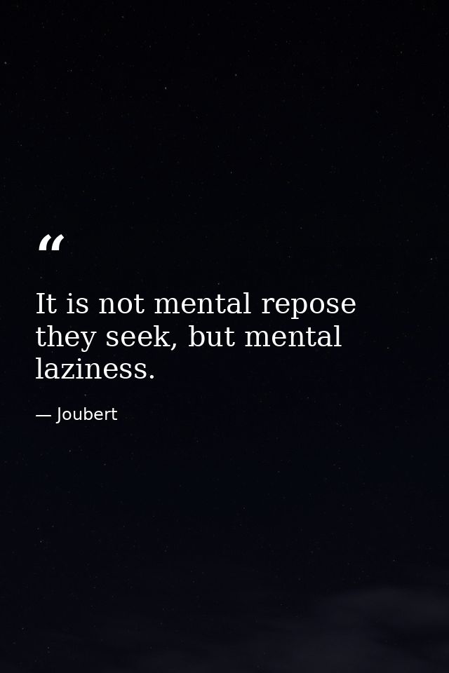 It is not mental repose they seek, but mental laziness. — Joubert