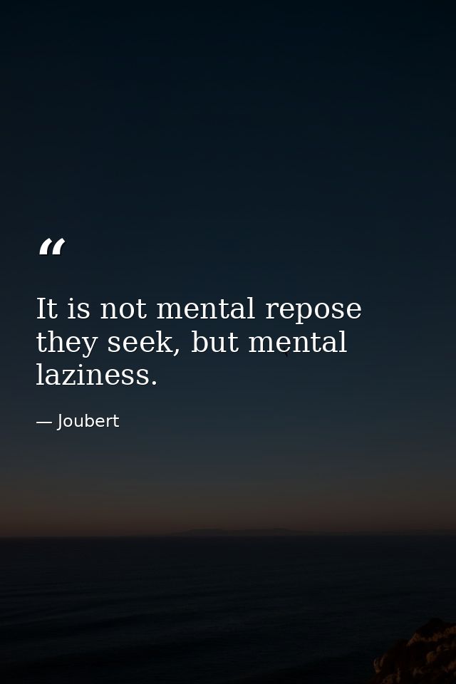 It is not mental repose they seek, but mental laziness. — Joubert