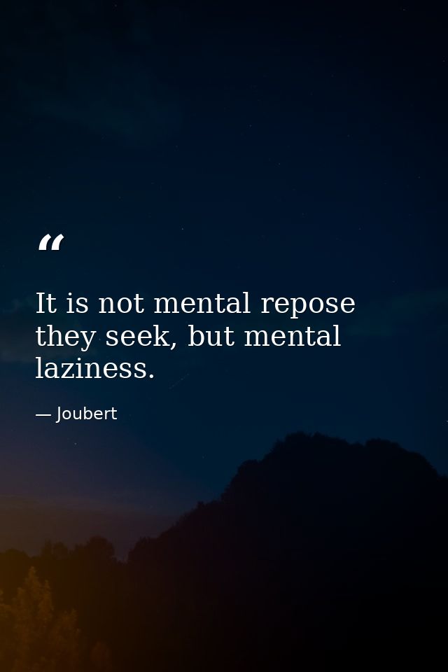 It is not mental repose they seek, but mental laziness. — Joubert