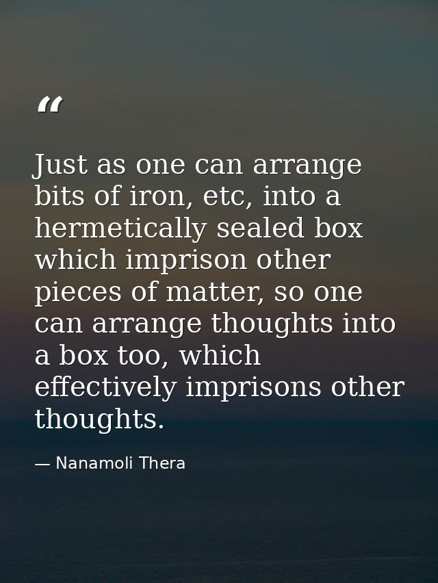 Just as one can arrange bits of iron, etc, into a hermetically sealed box which imprison other pieces of matter, so one  — Nanamoli Thera