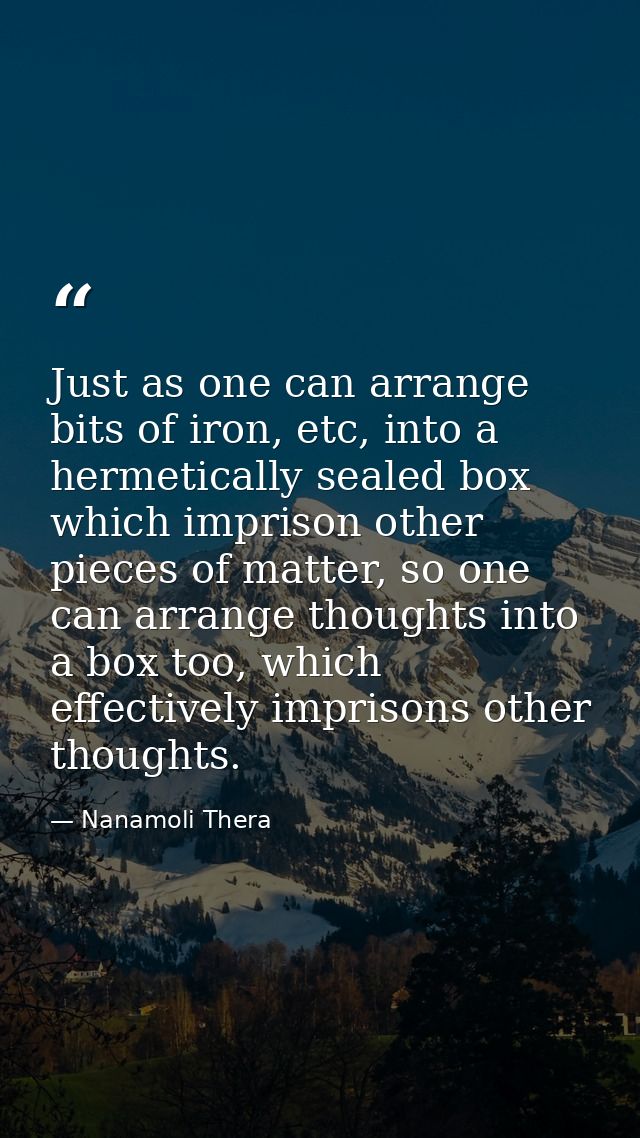 Just as one can arrange bits of iron, etc, into a hermetically sealed box which imprison other pieces of matter, so one  — Nanamoli Thera