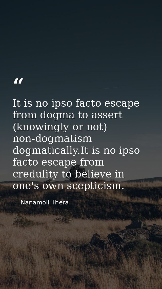 It is no ipso facto escape from dogma to assert (knowingly or not) non-dogmatism dogmatically.It is no ipso facto escape — Nanamoli Thera