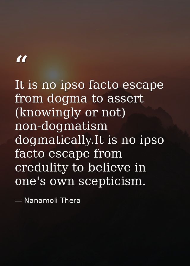 It is no ipso facto escape from dogma to assert (knowingly or not) non-dogmatism dogmatically.It is no ipso facto escape — Nanamoli Thera