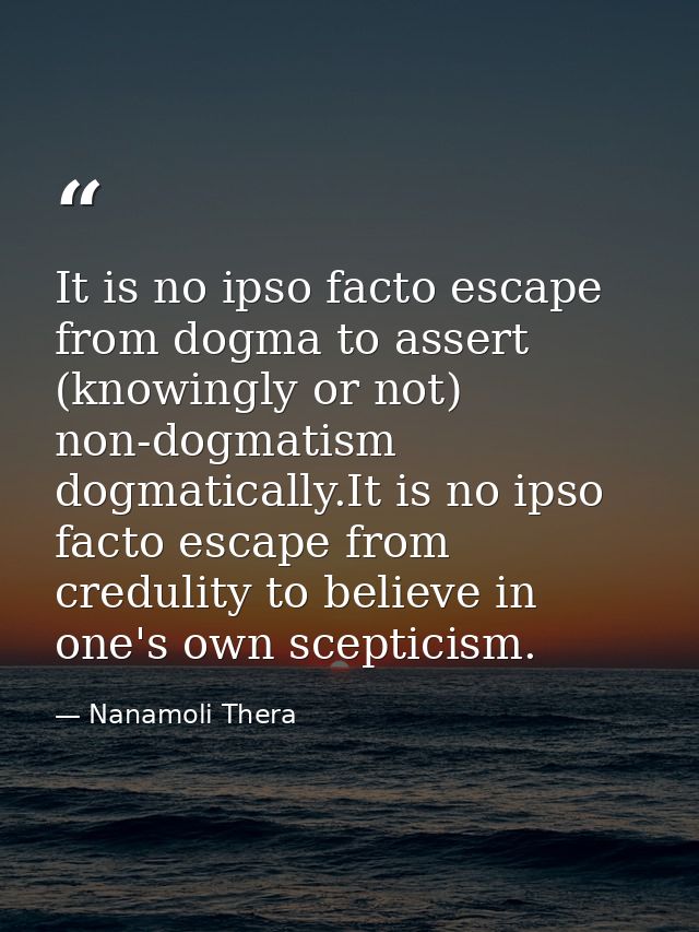 It is no ipso facto escape from dogma to assert (knowingly or not) non-dogmatism dogmatically.It is no ipso facto escape — Nanamoli Thera