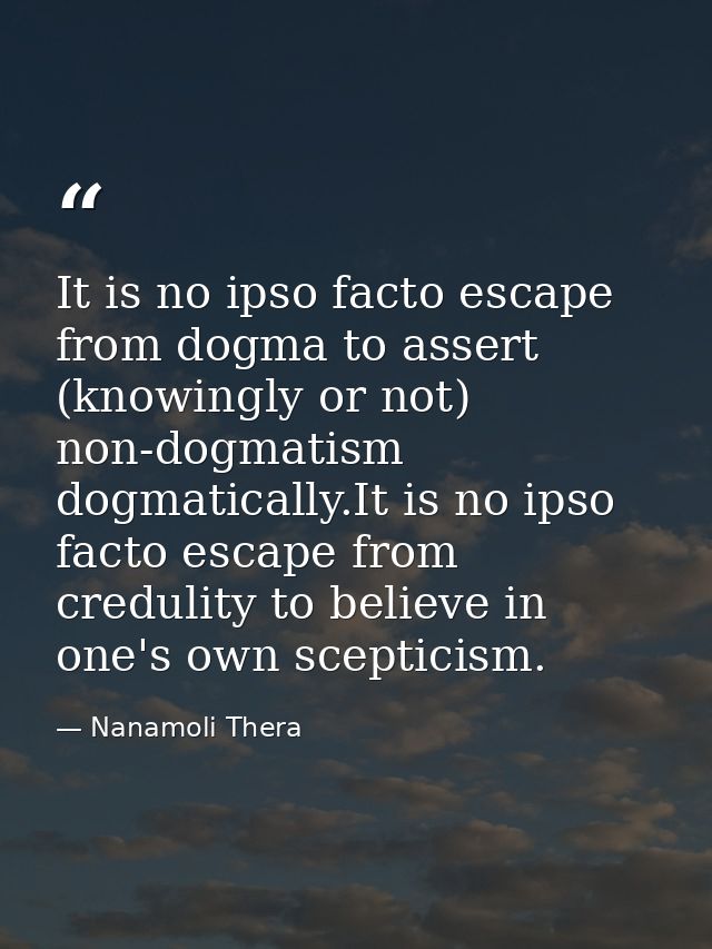 It is no ipso facto escape from dogma to assert (knowingly or not) non-dogmatism dogmatically.It is no ipso facto escape — Nanamoli Thera
