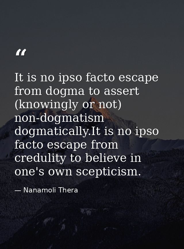 It is no ipso facto escape from dogma to assert (knowingly or not) non-dogmatism dogmatically.It is no ipso facto escape — Nanamoli Thera