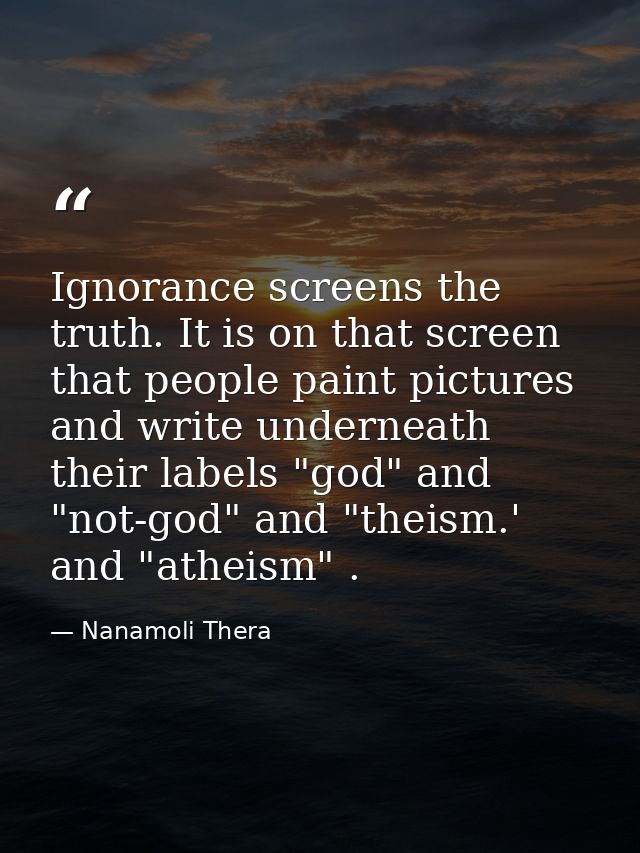 Ignorance screens the truth. It is on that screen that people paint pictures and write underneath their labels "god" and — Nanamoli Thera