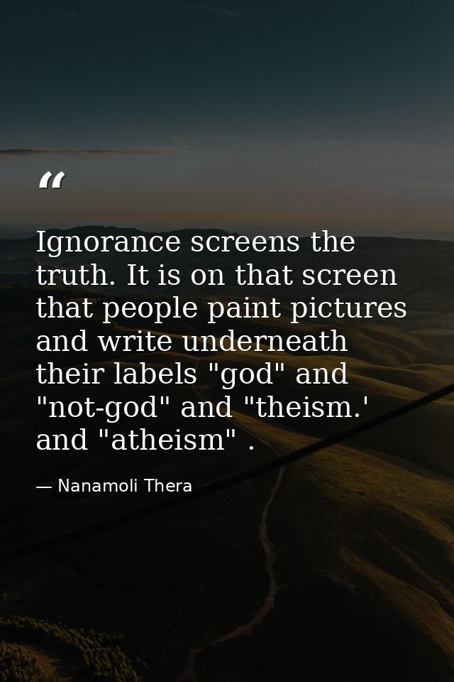 Ignorance screens the truth. It is on that screen that people paint pictures and write underneath their labels "god" and — Nanamoli Thera