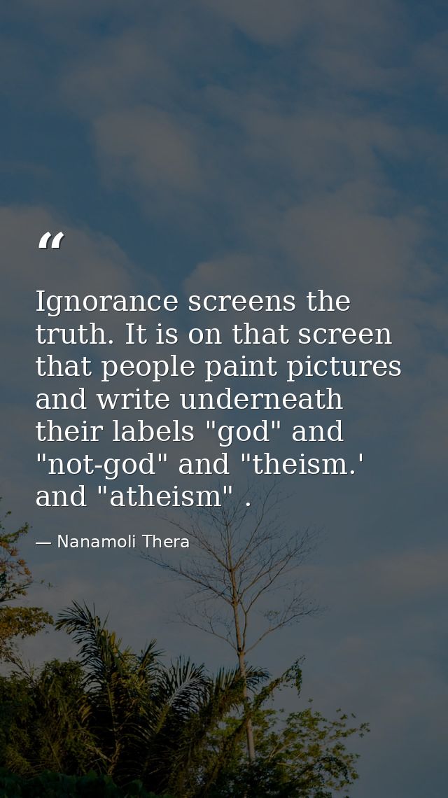 Ignorance screens the truth. It is on that screen that people paint pictures and write underneath their labels "god" and — Nanamoli Thera