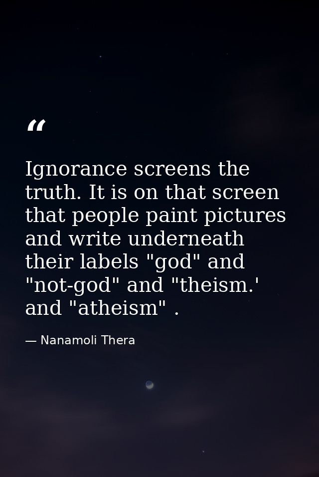 Ignorance screens the truth. It is on that screen that people paint pictures and write underneath their labels "god" and — Nanamoli Thera