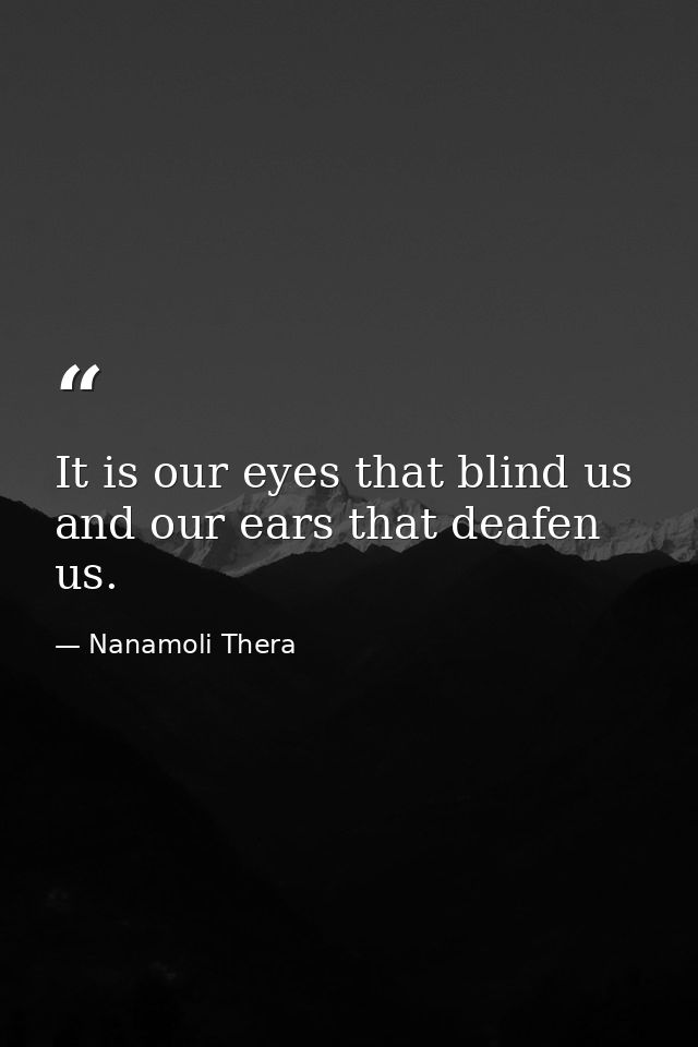 It is our eyes that blind us and our ears that deafen us. — Nanamoli Thera