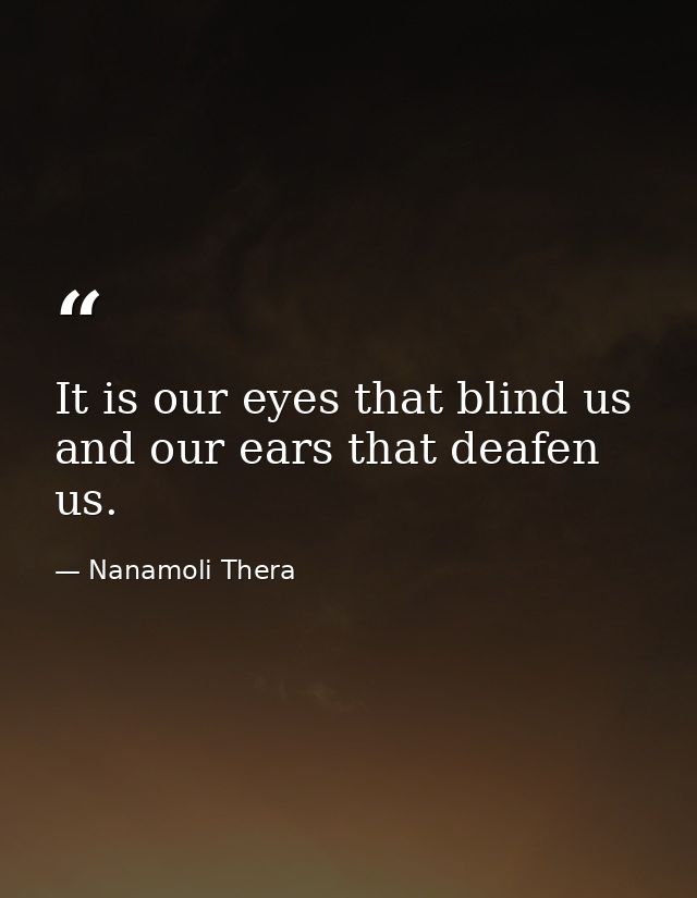 It is our eyes that blind us and our ears that deafen us. — Nanamoli Thera