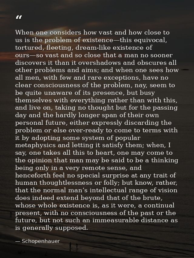 When one considers how vast and how close to us is the problem of existence—this equivocal, tortured, fleeting, dream-li — Schopenhauer