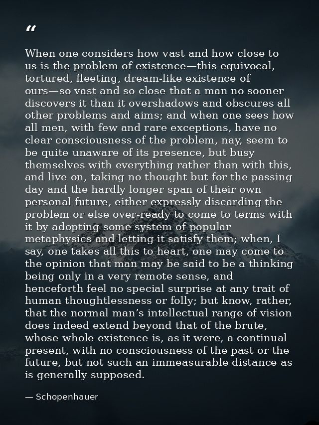 When one considers how vast and how close to us is the problem of existence—this equivocal, tortured, fleeting, dream-li — Schopenhauer