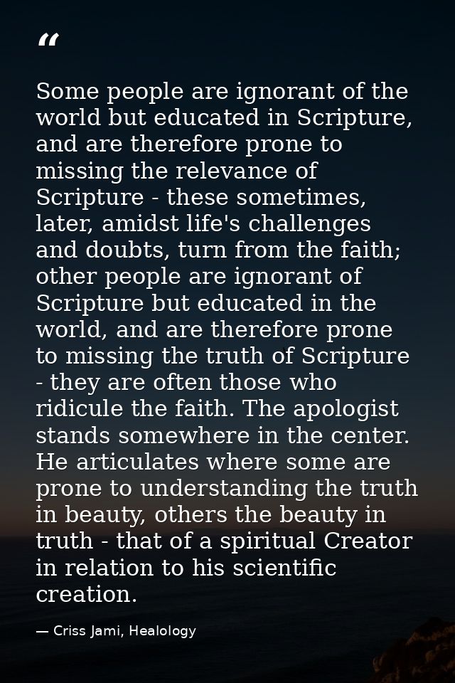 Some people are ignorant of the world but educated in Scripture, and are therefore prone to missing the relevance of Scr — Criss Jami, Healology