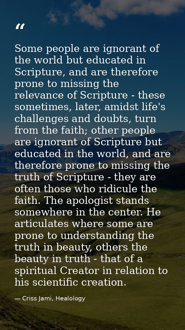 Some people are ignorant of the world but educated in Scripture, and are therefore prone to missing the relevance of Scr — Criss Jami, Healology