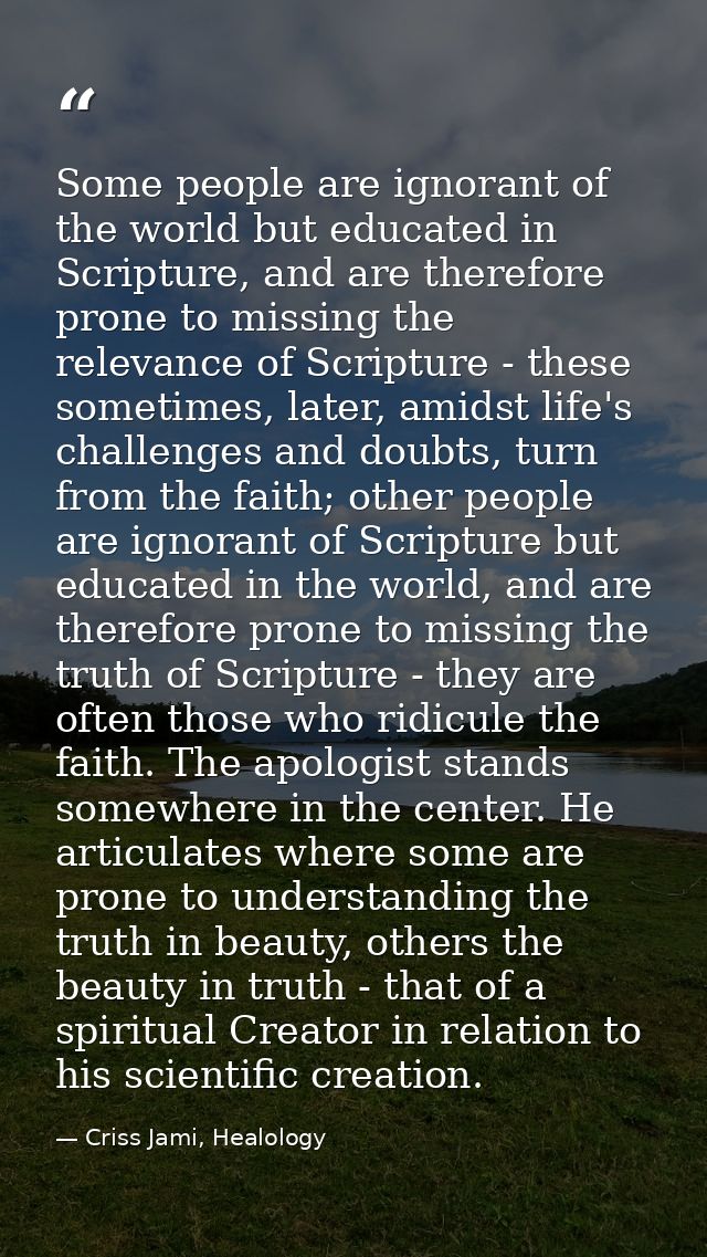 Some people are ignorant of the world but educated in Scripture, and are therefore prone to missing the relevance of Scr — Criss Jami, Healology