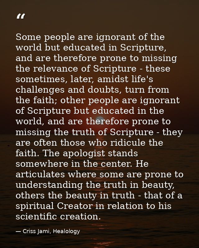 Some people are ignorant of the world but educated in Scripture, and are therefore prone to missing the relevance of Scr — Criss Jami, Healology