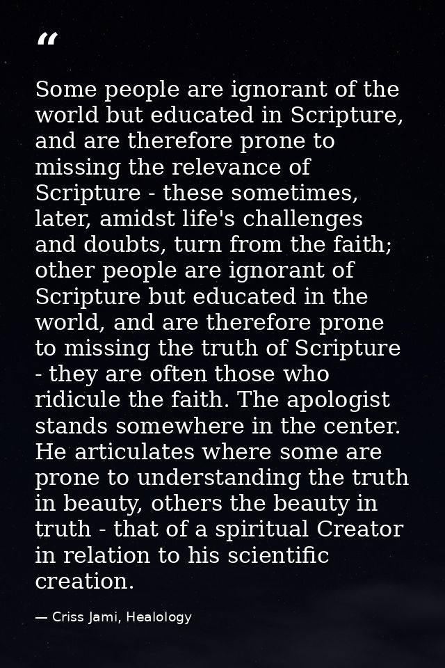 Some people are ignorant of the world but educated in Scripture, and are therefore prone to missing the relevance of Scr — Criss Jami, Healology