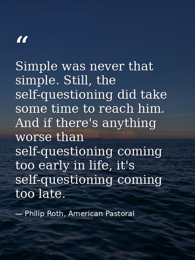 Simple was never that simple. Still, the self-questioning did take some time to reach him. And if there's anything worse — Philip Roth, American Pastoral