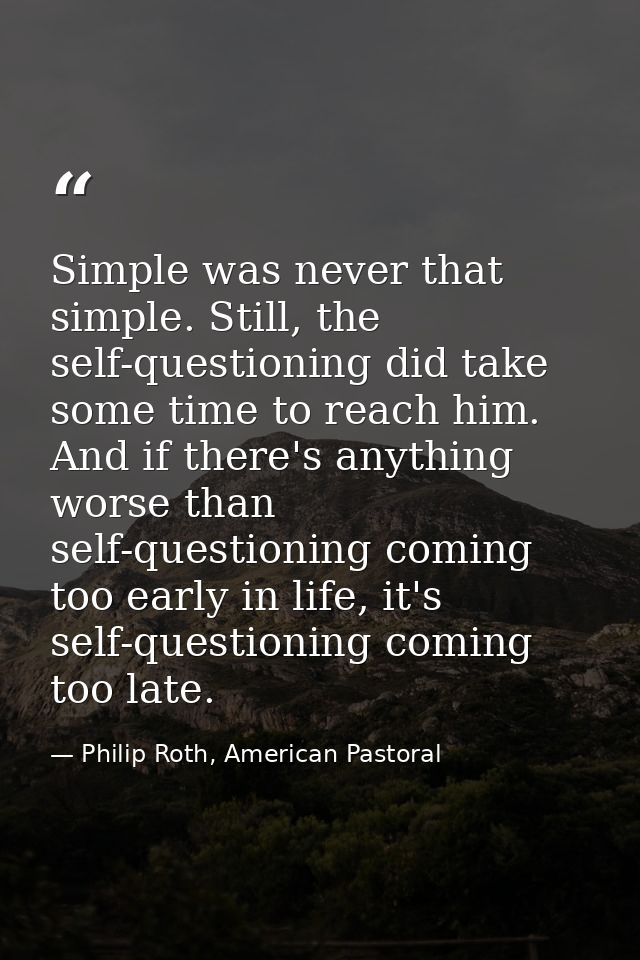 Simple was never that simple. Still, the self-questioning did take some time to reach him. And if there's anything worse — Philip Roth, American Pastoral